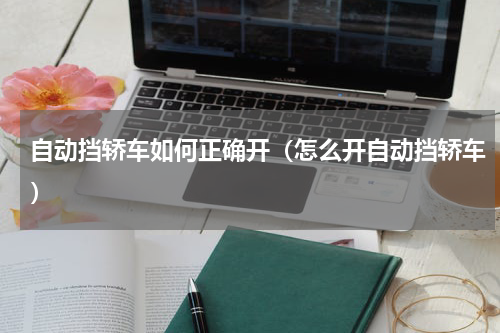 自动挡轿车如何正确开（怎么开自动挡轿车）