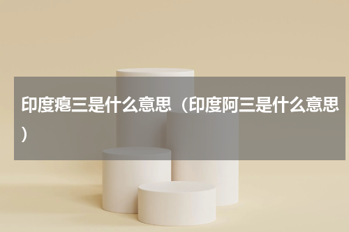 印度瘪三是什么意思（印度阿三是什么意思）