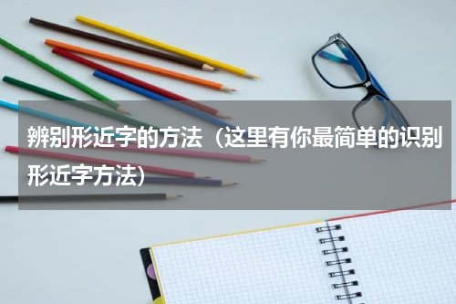 辨别形近字的方法（这里有你最简单的识别形近字方法）