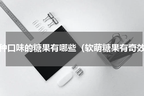 各种口味的糖果有哪些（软萌糖果有奇效）