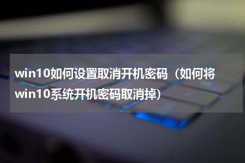 win10如何设置取消开机密码（如何将win10系统开机密码取消掉）