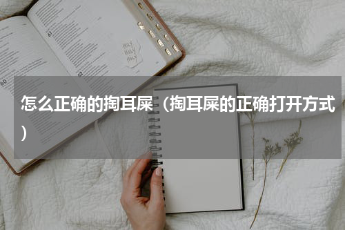 怎么正确的掏耳屎（掏耳屎的正确打开方式）
