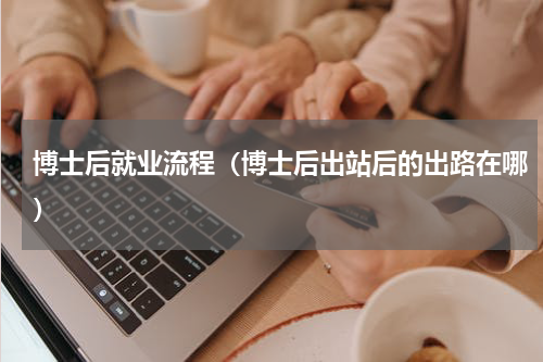 博士后就业流程（博士后出站后的出路在哪）