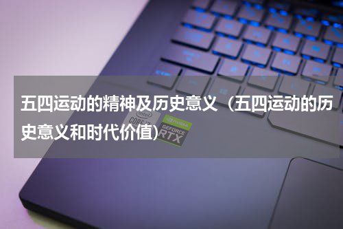 五四运动的精神及历史意义（五四运动的历史意义和时代价值）