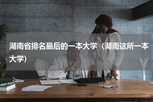 湖南省排名最后的一本大学（湖南这所一本大学）