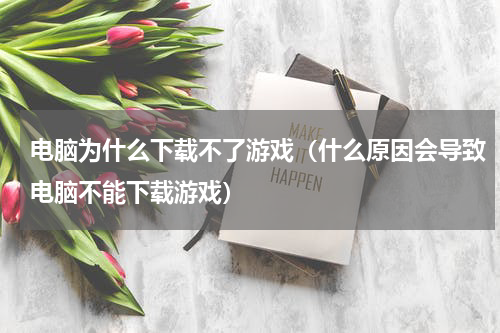 电脑为什么下载不了游戏（什么原因会导致电脑不能下载游戏）