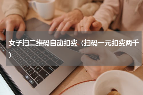 女子扫二维码自动扣费（扫码一元扣费两千）