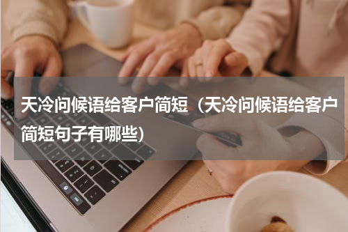 天冷问候语给客户简短（天冷问候语给客户简短句子有哪些）