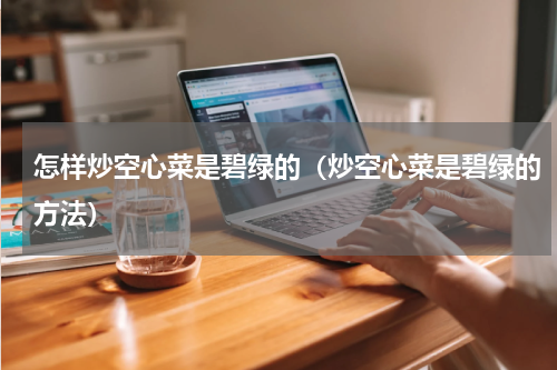 怎样炒空心菜是碧绿的（炒空心菜是碧绿的方法）