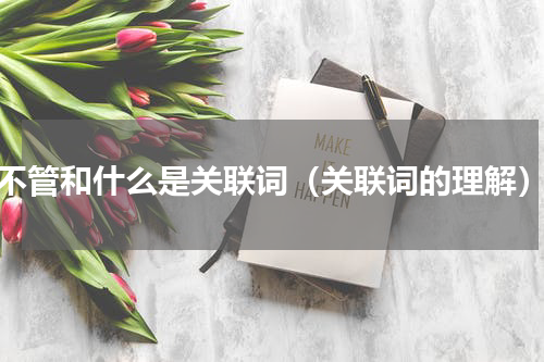 不管和什么是关联词（关联词的理解）