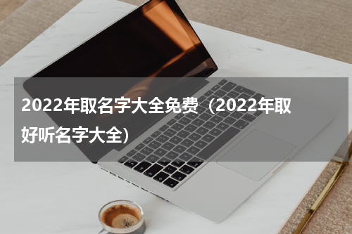 2022年取名字大全免费（2022年取好听名字大全）
