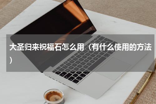 大圣归来祝福石怎么用（有什么使用的方法）