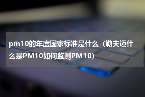 pm10的年度国家标准是什么（勒夫迈什么是PM10如何监测PM10）