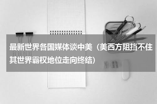 最新世界各国媒体谈中美（美西方阻挡不住其世界霸权地位走向终结）