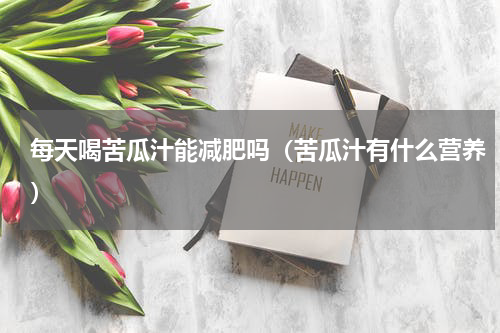 每天喝苦瓜汁能减肥吗（苦瓜汁有什么营养）