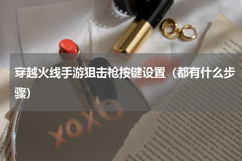 穿越火线手游狙击枪按键设置（都有什么步骤）