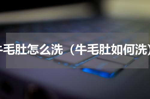 牛毛肚怎么洗（牛毛肚如何洗）