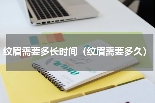 纹眉需要多长时间（纹眉需要多久）
