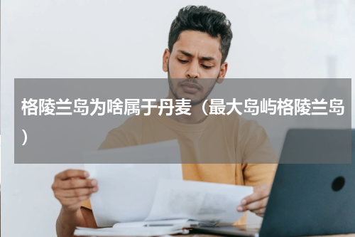 格陵兰岛为啥属于丹麦（最大岛屿格陵兰岛）