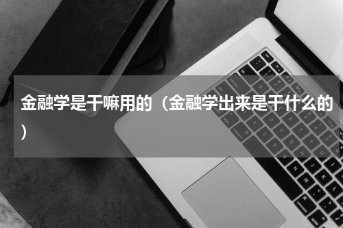 金融学是干嘛用的（金融学出来是干什么的）