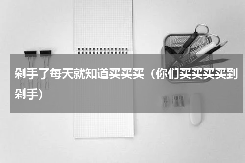 剁手了每天就知道买买买（你们买买买买到剁手）
