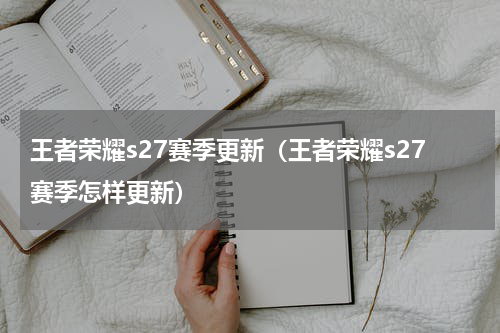 王者荣耀s27赛季更新（王者荣耀s27赛季怎样更新）