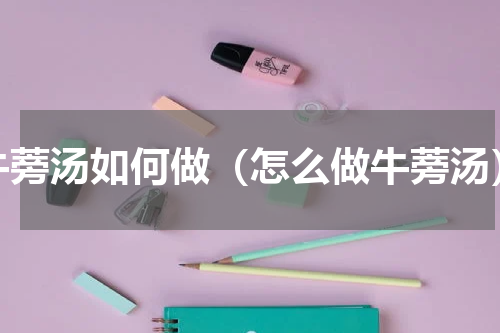 牛蒡汤如何做（怎么做牛蒡汤）