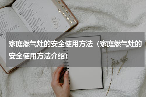 家庭燃气灶的安全使用方法（家庭燃气灶的安全使用方法介绍）