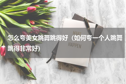 怎么夸美女跳舞跳得好（如何夸一个人跳舞跳得非常好）