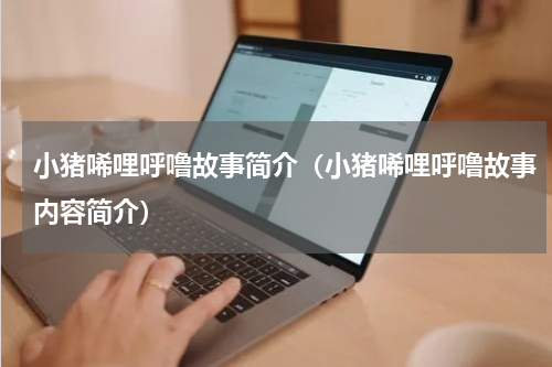 小猪唏哩呼噜故事简介（小猪唏哩呼噜故事内容简介）
