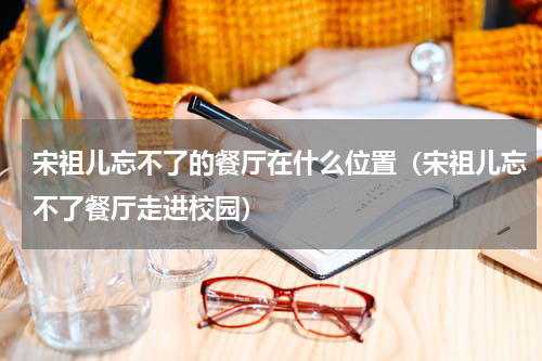 宋祖儿忘不了的餐厅在什么位置（宋祖儿忘不了餐厅走进校园）