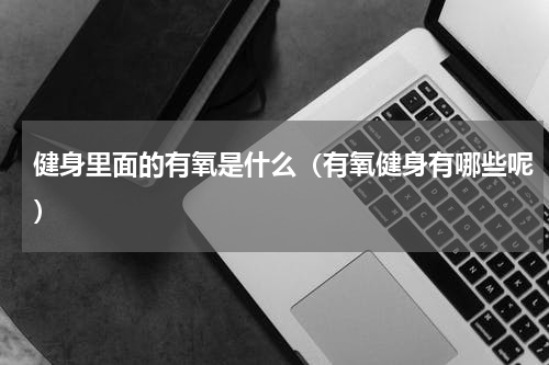 健身里面的有氧是什么（有氧健身有哪些呢）