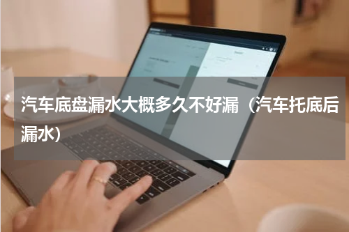 汽车底盘漏水大概多久不好漏（汽车托底后漏水）
