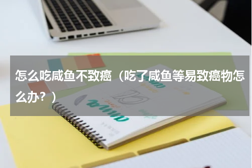 怎么吃咸鱼不致癌（吃了咸鱼等易致癌物怎么办？）