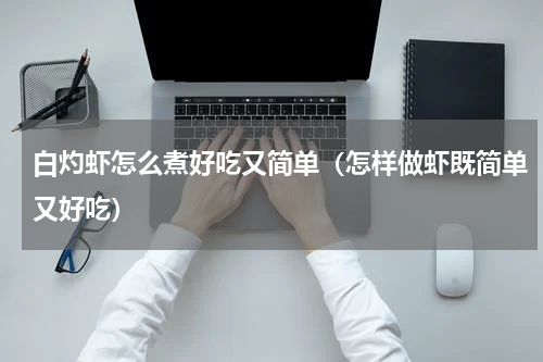 白灼虾怎么煮好吃又简单（怎样做虾既简单又好吃）