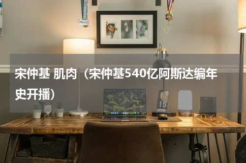 宋仲基 肌肉（宋仲基540亿阿斯达编年史开播）