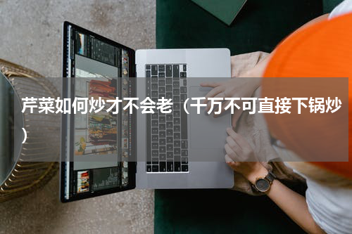 芹菜如何炒才不会老（千万不可直接下锅炒）