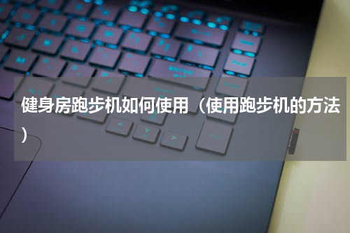 健身房跑步机如何使用（使用跑步机的方法）