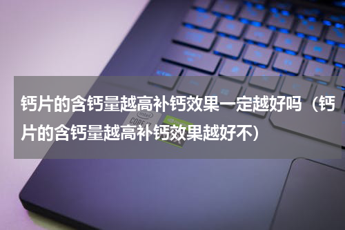 钙片的含钙量越高补钙效果一定越好吗（钙片的含钙量越高补钙效果越好不）