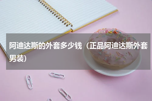 阿迪达斯的外套多少钱（正品阿迪达斯外套男装）