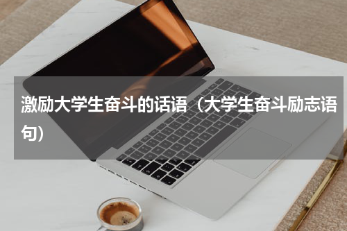 激励大学生奋斗的话语（大学生奋斗励志语句）