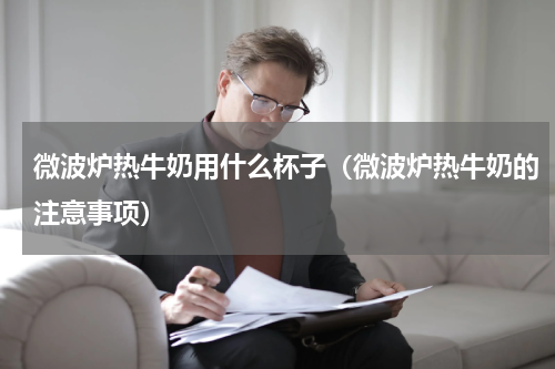 微波炉热牛奶用什么杯子（微波炉热牛奶的注意事项）