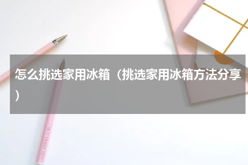 怎么挑选家用冰箱（挑选家用冰箱方法分享）