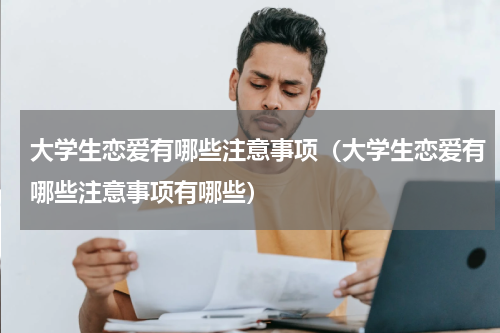 大学生恋爱有哪些注意事项（大学生恋爱有哪些注意事项有哪些）