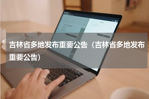 吉林省多地发布重要公告（吉林省多地发布重要公告）