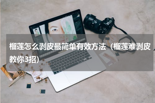 榴莲怎么剥皮最简单有效方法（榴莲难剥皮教你3招）