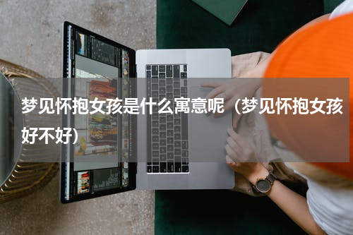 梦见怀抱女孩是什么寓意呢（梦见怀抱女孩好不好）