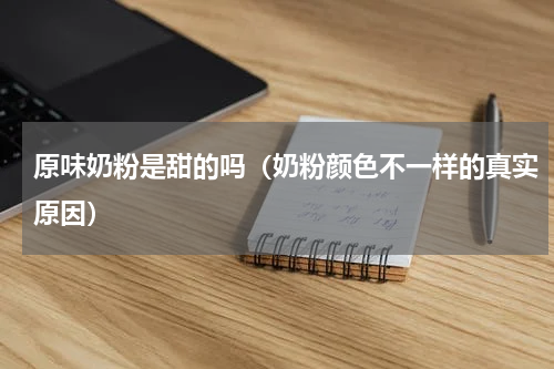 原味奶粉是甜的吗（奶粉颜色不一样的真实原因）