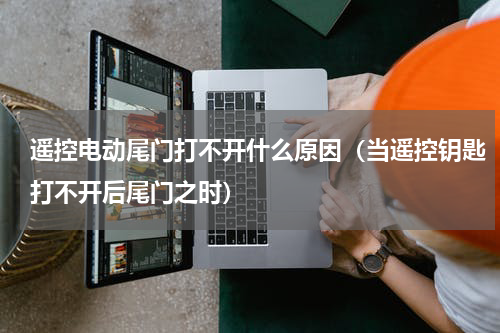 遥控电动尾门打不开什么原因（当遥控钥匙打不开后尾门之时）