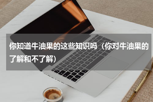 你知道牛油果的这些知识吗（你对牛油果的了解和不了解）